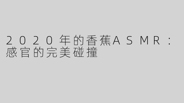 2020年的香蕉ASMR：感官的完美碰撞