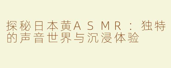 探秘日本黄ASMR：独特的声音世界与沉浸体验