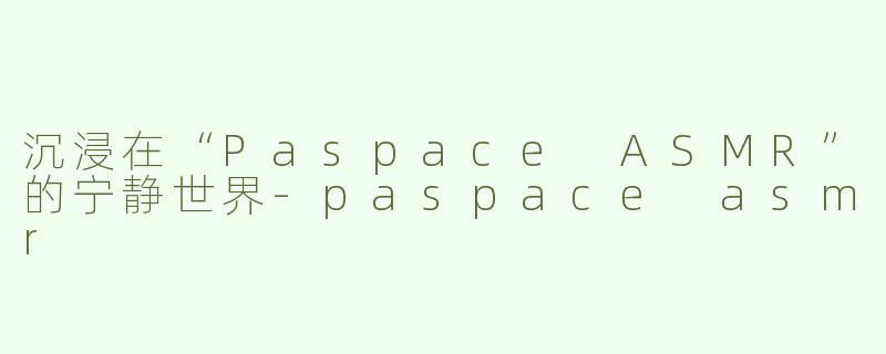 沉浸在“Paspace ASMR”的宁静世界-paspace asmr