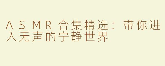ASMR合集精选：带你进入无声的宁静世界