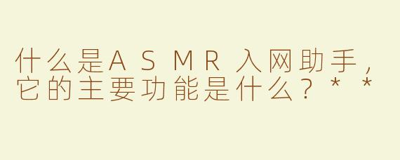 什么是ASMR入网助手，它的主要功能是什么？**
