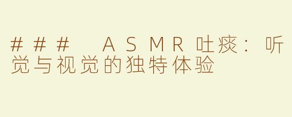 ### ASMR吐痰：听觉与视觉的独特体验