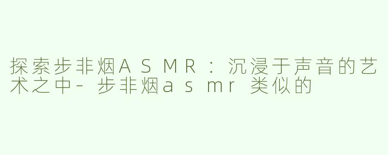 探索步非烟ASMR：沉浸于声音的艺术之中