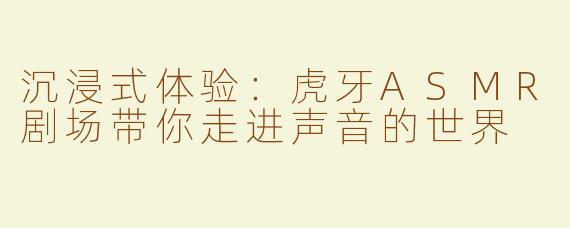 沉浸式体验：虎牙ASMR剧场带你走进声音的世界