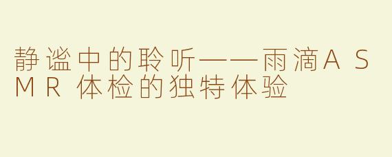 静谧中的聆听——雨滴ASMR体检的独特体验