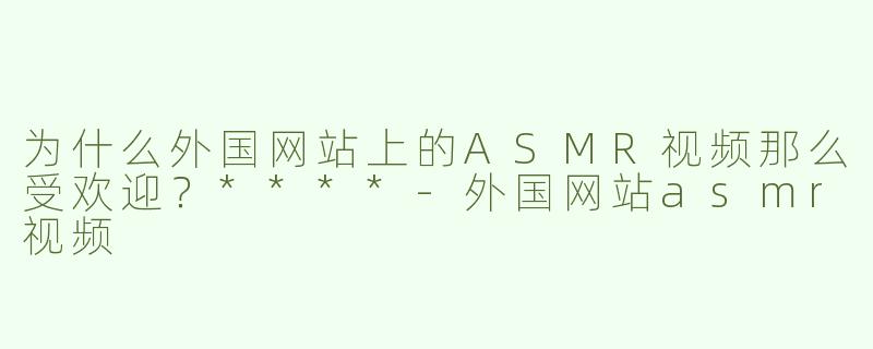 为什么外国网站上的ASMR视频那么受欢迎？****