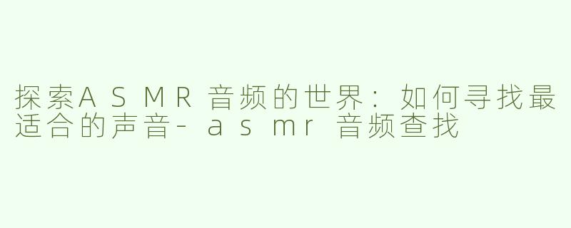 探索ASMR音频的世界：如何寻找最适合的声音-asmr音频查找