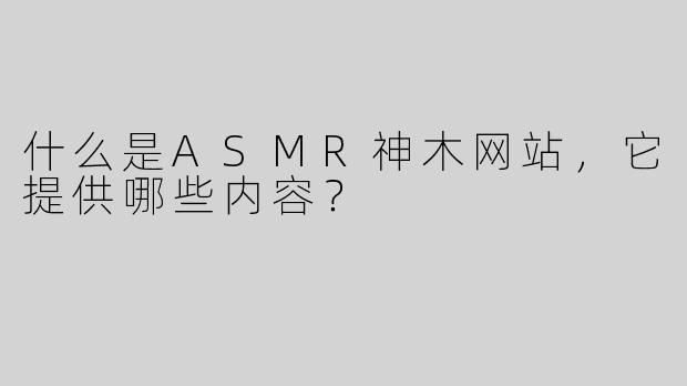 什么是ASMR神木网站，它提供哪些内容？