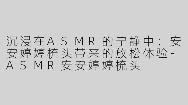 沉浸在ASMR的宁静中：安安婷婷梳头带来的放松体验-ASMR安安婷婷梳头