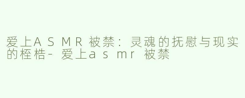爱上ASMR被禁：灵魂的抚慰与现实的桎梏-爱上asmr被禁