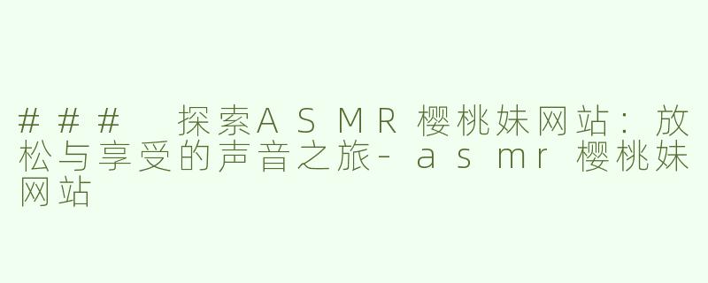 ### 探索ASMR樱桃妹网站：放松与享受的声音之旅-asmr樱桃妹网站