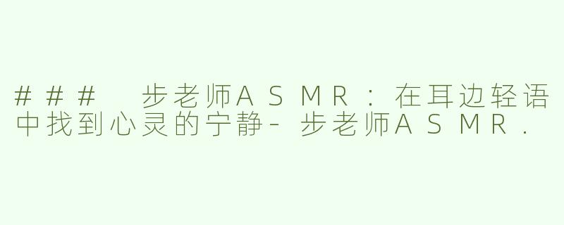 ### 步老师ASMR：在耳边轻语中找到心灵的宁静-步老师ASMR.
