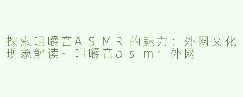 探索咀嚼音ASMR的魅力：外网文化现象解读-咀嚼音asmr外网