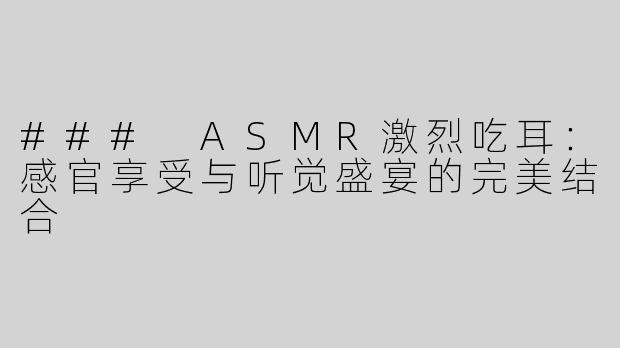 ### ASMR激烈吃耳：感官享受与听觉盛宴的完美结合