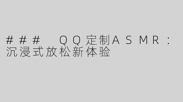 ### QQ定制ASMR：沉浸式放松新体验