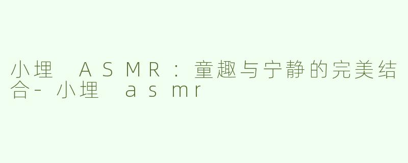小埋 ASMR：童趣与宁静的完美结合-小埋 asmr