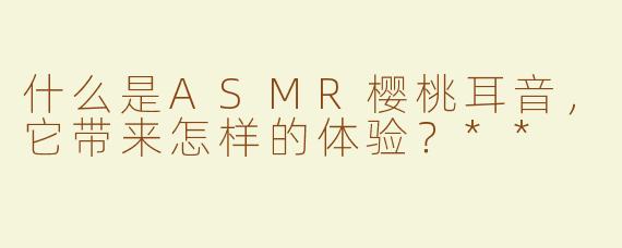 什么是ASMR樱桃耳音，它带来怎样的体验？**