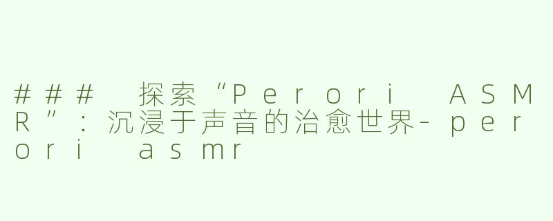 ### 探索“Perori ASMR”：沉浸于声音的治愈世界-perori asmr