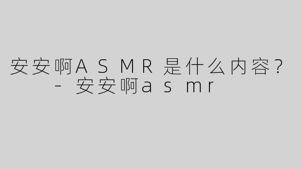 安安啊ASMR是什么内容？  