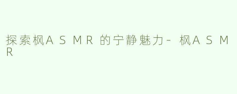 探索枫ASMR的宁静魅力-枫ASMR