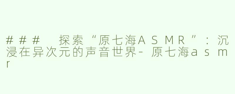 ### 探索“原七海ASMR”：沉浸在异次元的声音世界