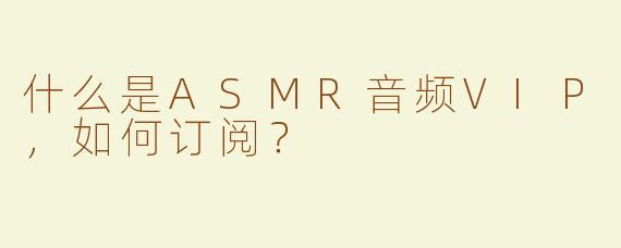 什么是ASMR音频VIP，如何订阅？