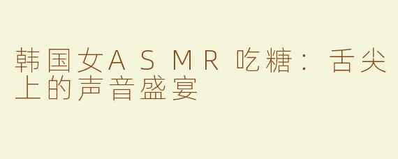 韩国女ASMR吃糖：舌尖上的声音盛宴