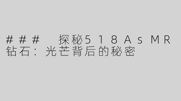 ### 探秘518AsMR钻石：光芒背后的秘密