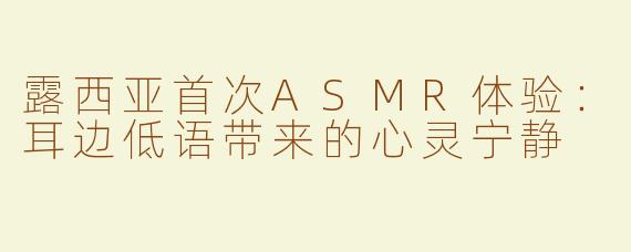 露西亚首次ASMR体验：耳边低语带来的心灵宁静