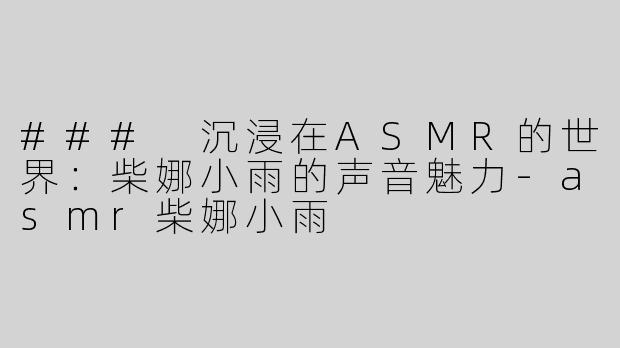 ### 沉浸在ASMR的世界：柴娜小雨的声音魅力-asmr柴娜小雨