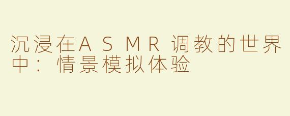 沉浸在ASMR调教的世界中：情景模拟体验