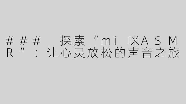 ### 探索“mi咪ASMR”：让心灵放松的声音之旅