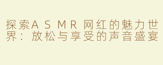 探索ASMR网红的魅力世界：放松与享受的声音盛宴