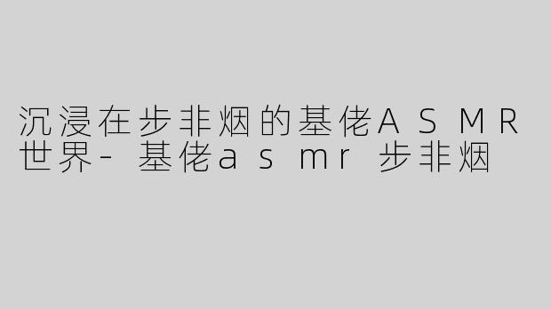 沉浸在步非烟的基佬ASMR世界-基佬asmr步非烟