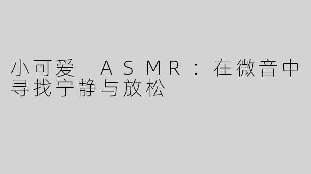 小可爱 ASMR：在微音中寻找宁静与放松