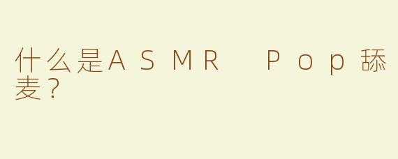 什么是ASMR Pop舔麦？  