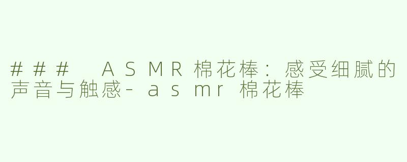 ### ASMR棉花棒：感受细腻的声音与触感-asmr棉花棒