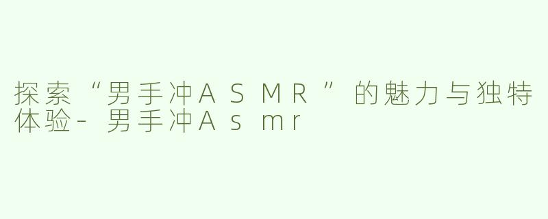 探索“男手冲ASMR”的魅力与独特体验-男手冲Asmr