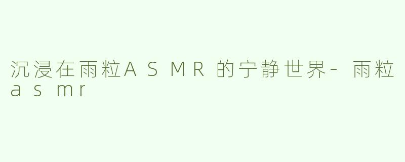 沉浸在雨粒ASMR的宁静世界-雨粒asmr