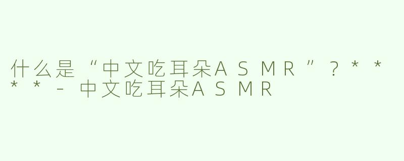 什么是“中文吃耳朵ASMR”？****