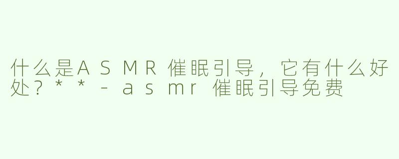 什么是ASMR催眠引导，它有什么好处？**