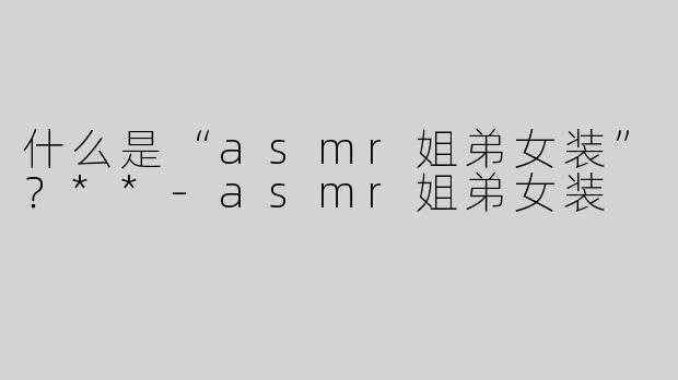 什么是“asmr姐弟女装”？**