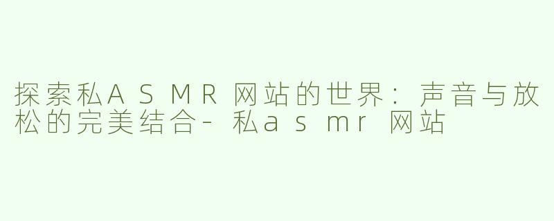 探索私ASMR网站的世界：声音与放松的完美结合-私asmr网站