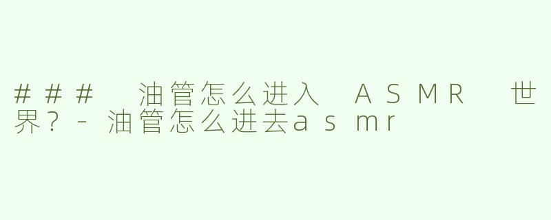 ### 油管怎么进入 ASMR 世界？-油管怎么进去asmr