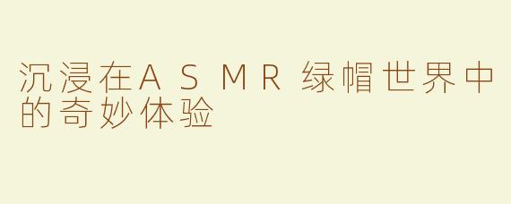 沉浸在ASMR绿帽世界中的奇妙体验