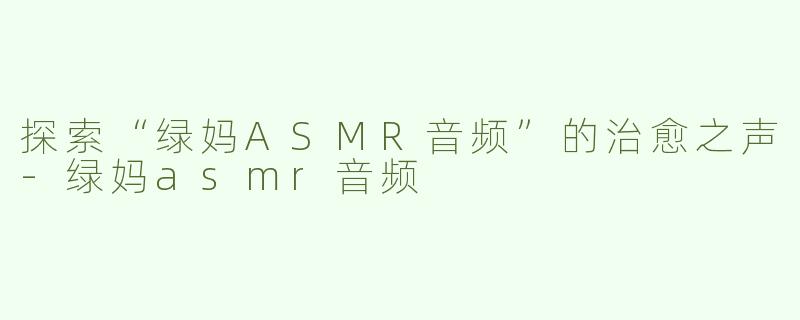 探索“绿妈ASMR音频”的治愈之声
