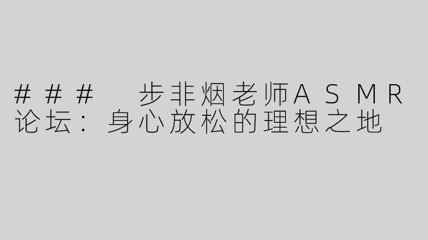 ### 步非烟老师ASMR论坛：身心放松的理想之地