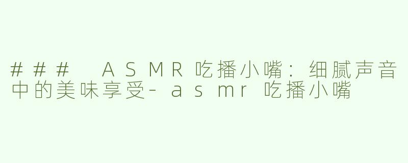 ### ASMR吃播小嘴：细腻声音中的美味享受-asmr吃播小嘴
