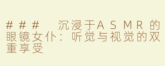 ### 沉浸于ASMR的眼镜女仆：听觉与视觉的双重享受
