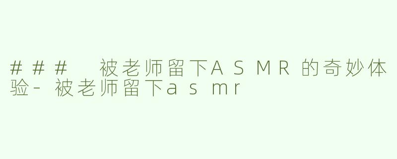 ### 被老师留下ASMR的奇妙体验-被老师留下asmr